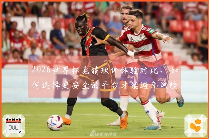 2026世界杯竞猜软件体验对比,如何选择更安全的平台才能避免风险?