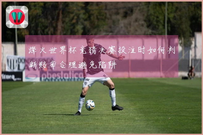 烽火世界杯竞猜决赛投注时如何判断赔率合理避免陷阱